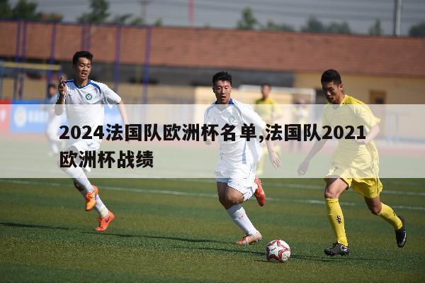 2024法国队欧洲杯名单,法国队2021欧洲杯战绩