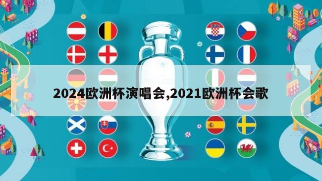 2024欧洲杯演唱会,2021欧洲杯会歌