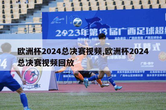 欧洲杯2024总决赛视频,欧洲杯2024总决赛视频回放