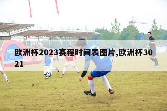 欧洲杯2023赛程时间表图片,欧洲杯3021