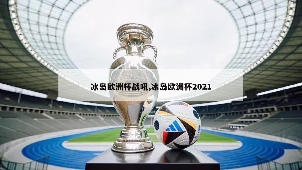 冰岛欧洲杯战吼,冰岛欧洲杯2021