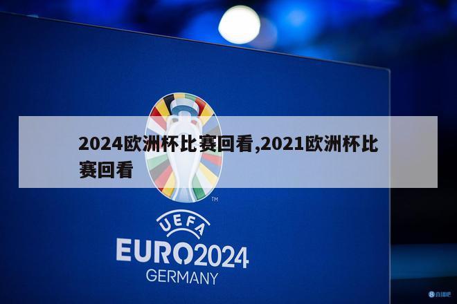 2024欧洲杯比赛回看,2021欧洲杯比赛回看