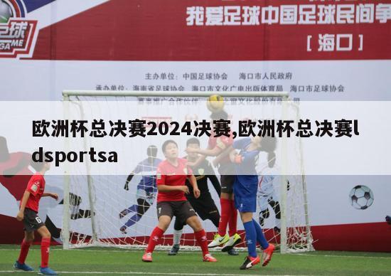 欧洲杯总决赛2024决赛,欧洲杯总决赛ldsportsa