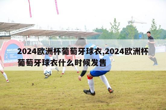 2024欧洲杯葡萄牙球衣,2024欧洲杯葡萄牙球衣什么时候发售