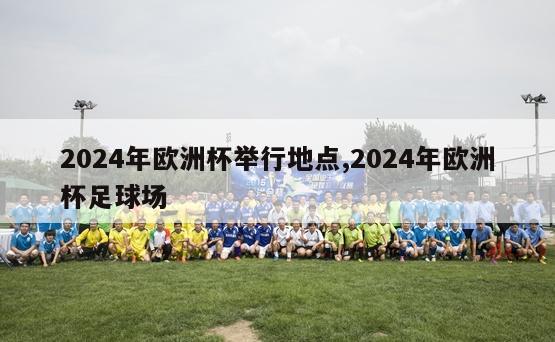 2024年欧洲杯举行地点,2024年欧洲杯足球场