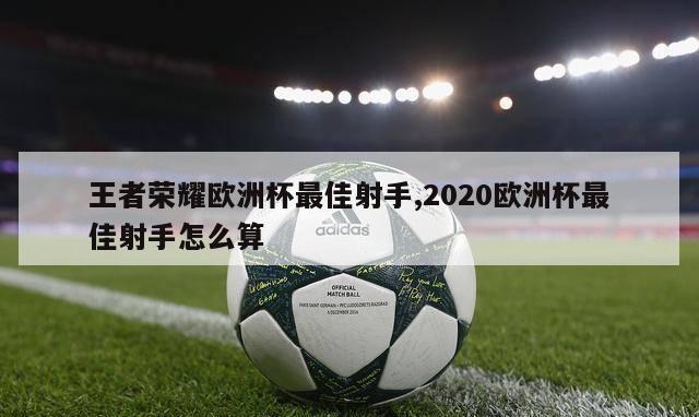 王者荣耀欧洲杯最佳射手,2020欧洲杯最佳射手怎么算