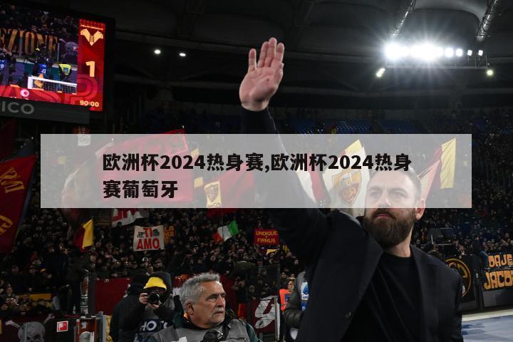 欧洲杯2024热身赛,欧洲杯2024热身赛葡萄牙