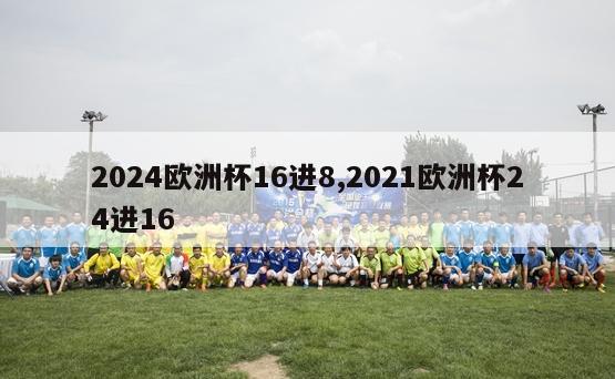 2024欧洲杯16进8,2021欧洲杯24进16