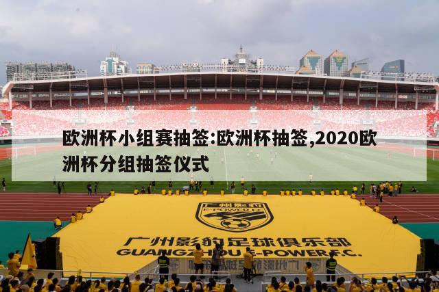 欧洲杯小组赛抽签:欧洲杯抽签,2020欧洲杯分组抽签仪式