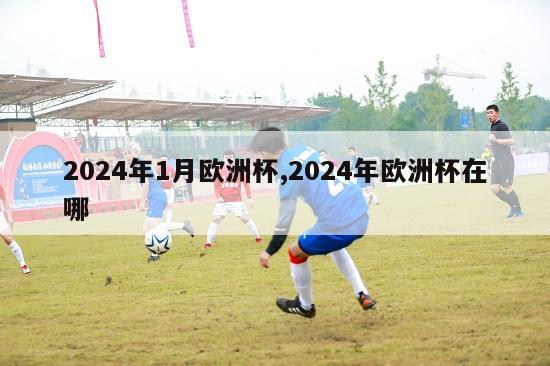 2024年1月欧洲杯,2024年欧洲杯在哪