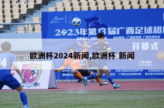 欧洲杯2024新闻,欧洲杯 新闻