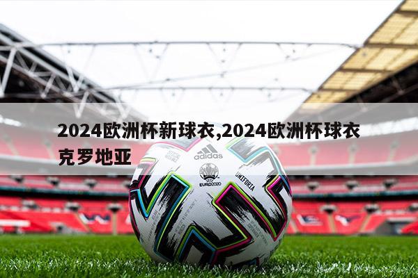 2024欧洲杯新球衣,2024欧洲杯球衣克罗地亚