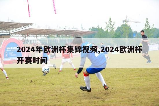 2024年欧洲杯集锦视频,2024欧洲杯开赛时间