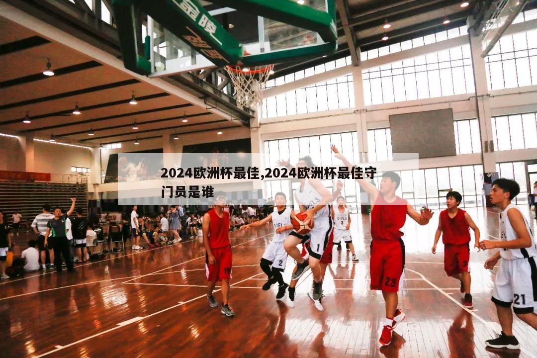 2024欧洲杯最佳,2024欧洲杯最佳守门员是谁