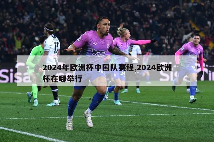 2024年欧洲杯中国队赛程,2024欧洲杯在哪举行