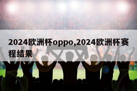 2024欧洲杯oppo,2024欧洲杯赛程结果