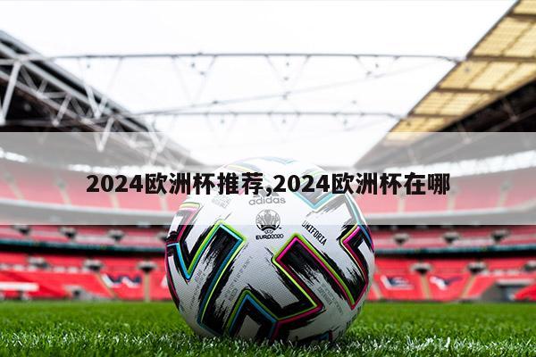 2024欧洲杯推荐,2024欧洲杯在哪