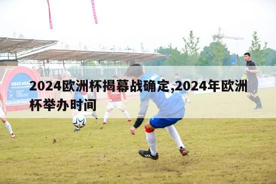 2024欧洲杯揭幕战确定,2024年欧洲杯举办时间