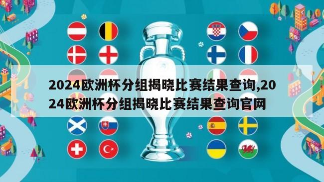 2024欧洲杯分组揭晓比赛结果查询,2024欧洲杯分组揭晓比赛结果查询官网