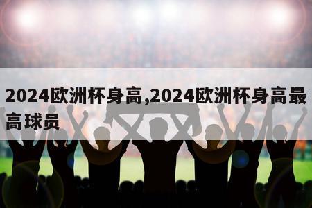 2024欧洲杯身高,2024欧洲杯身高最高球员