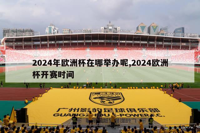 2024年欧洲杯在哪举办呢,2024欧洲杯开赛时间