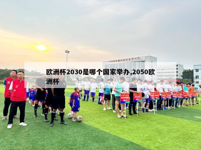 欧洲杯2030是哪个国家举办,2050欧洲杯