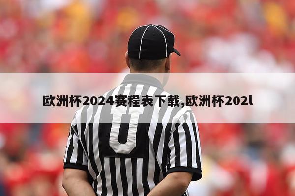 欧洲杯2024赛程表下载,欧洲杯202l