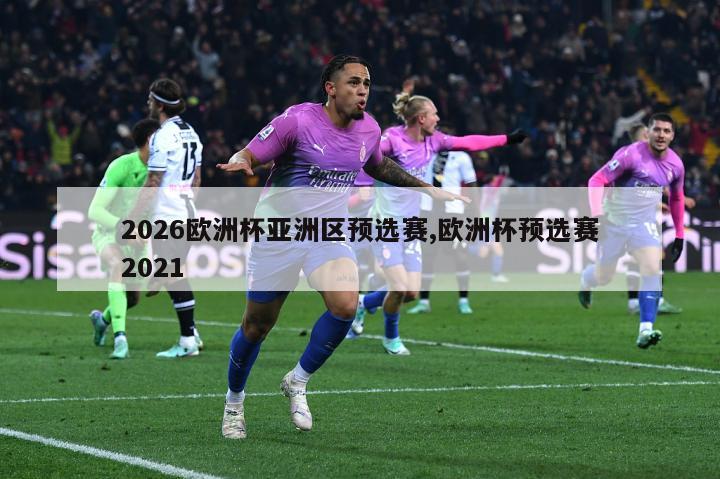 2026欧洲杯亚洲区预选赛,欧洲杯预选赛2021