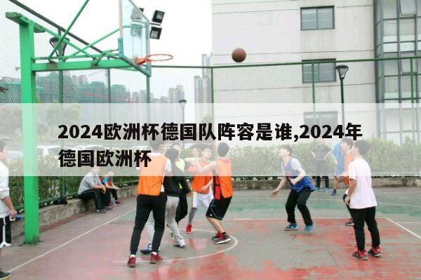 2024欧洲杯德国队阵容是谁,2024年德国欧洲杯