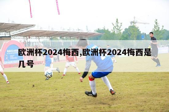 欧洲杯2024梅西,欧洲杯2024梅西是几号