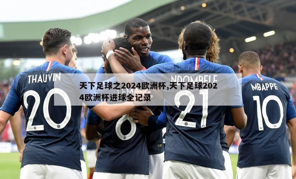 天下足球之2024欧洲杯,天下足球2024欧洲杯进球全记录