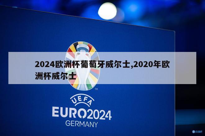 2024欧洲杯葡萄牙威尔士,2020年欧洲杯威尔士