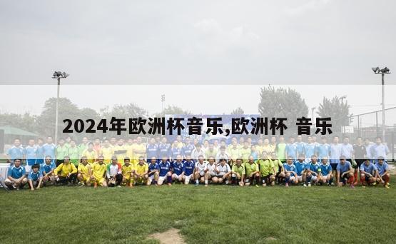 2024年欧洲杯音乐,欧洲杯 音乐