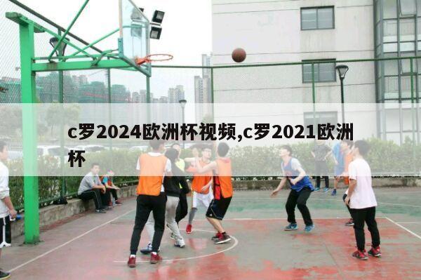 c罗2024欧洲杯视频,c罗2021欧洲杯