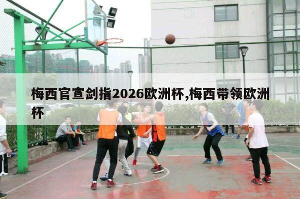 梅西官宣剑指2026欧洲杯,梅西带领欧洲杯