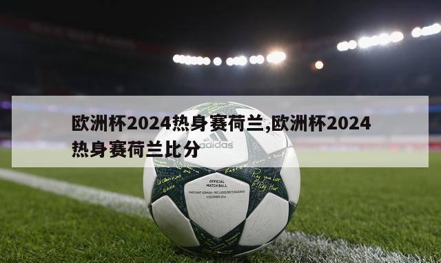 欧洲杯2024热身赛荷兰,欧洲杯2024热身赛荷兰比分