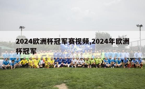 2024欧洲杯冠军赛视频,2024年欧洲杯冠军